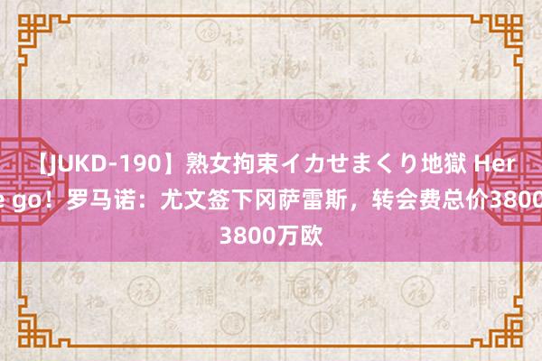 【JUKD-190】熟女拘束イカせまくり地獄 Here we go！罗马诺：尤文签下冈萨雷斯，转会费总价3800万欧