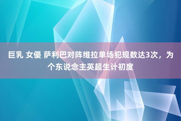 巨乳 女優 萨利巴对阵维拉单场犯规数达3次，为个东说念主英超生计初度