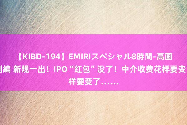 【KIBD-194】EMIRIスペシャル8時間-高画質-特別編 新规一出！IPO“红包”没了！中介收费花样要变了……