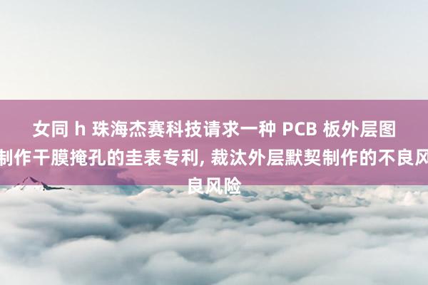 女同 h 珠海杰赛科技请求一种 PCB 板外层图形制作干膜掩孔的圭表专利, 裁汰外层默契制作的不良风险