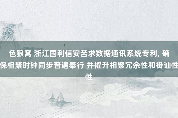 色狼窝 浙江国利信安苦求数据通讯系统专利, 确保相聚时钟同步普遍奉行 并擢升相聚冗余性和褂讪性