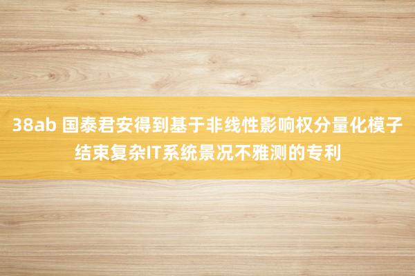 38ab 国泰君安得到基于非线性影响权分量化模子结束复杂IT系统景况不雅测的专利